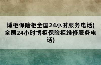 博柜保险柜全国24小时服务电话(全国24小时博柜保险柜维修服务电话)