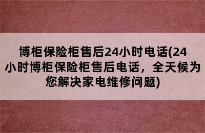 博柜保险柜售后24小时电话(24小时博柜保险柜售后电话，全天候为您解决家电维修问题)