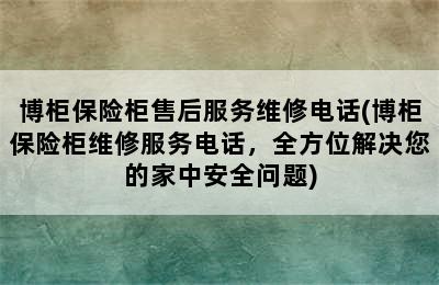 博柜保险柜售后服务维修电话(博柜保险柜维修服务电话，全方位解决您的家中安全问题)