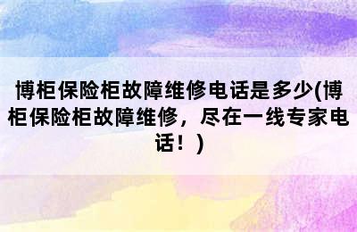 博柜保险柜故障维修电话是多少(博柜保险柜故障维修，尽在一线专家电话！)