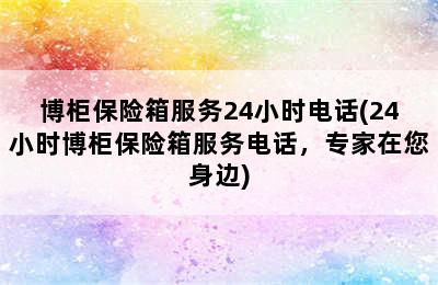 博柜保险箱服务24小时电话(24小时博柜保险箱服务电话，专家在您身边)