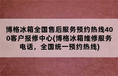 博格冰箱全国售后服务预约热线400客户报修中心(博格冰箱维修服务电话，全国统一预约热线)