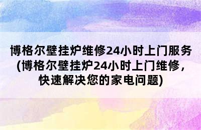 博格尔壁挂炉维修24小时上门服务(博格尔壁挂炉24小时上门维修，快速解决您的家电问题)