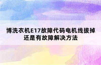 博洗衣机E17故障代码电机线拔掉还是有故障解决方法