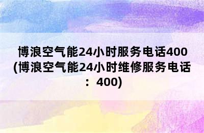 博浪空气能24小时服务电话400(博浪空气能24小时维修服务电话：400)