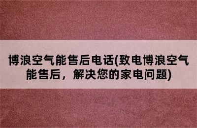 博浪空气能售后电话(致电博浪空气能售后，解决您的家电问题)