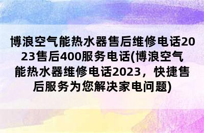 博浪空气能热水器售后维修电话2023售后400服务电话(博浪空气能热水器维修电话2023，快捷售后服务为您解决家电问题)