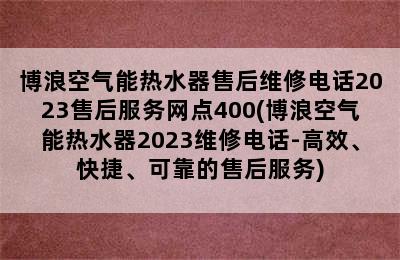 博浪空气能热水器售后维修电话2023售后服务网点400(博浪空气能热水器2023维修电话-高效、快捷、可靠的售后服务)