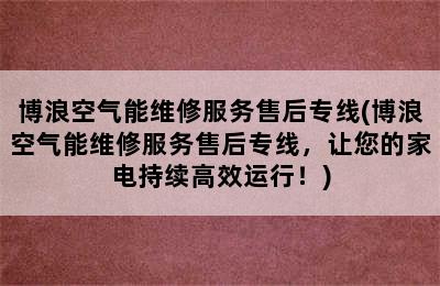 博浪空气能维修服务售后专线(博浪空气能维修服务售后专线，让您的家电持续高效运行！)