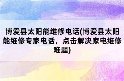 博爱县太阳能维修电话(博爱县太阳能维修专家电话，点击解决家电维修难题)