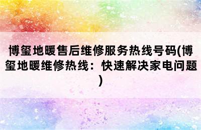 博玺地暖售后维修服务热线号码(博玺地暖维修热线：快速解决家电问题)