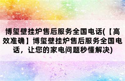 博玺壁挂炉售后服务全国电话(【高效准确】博玺壁挂炉售后服务全国电话，让您的家电问题秒懂解决)