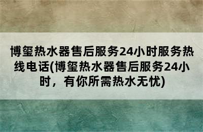 博玺热水器售后服务24小时服务热线电话(博玺热水器售后服务24小时，有你所需热水无忧)