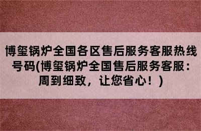 博玺锅炉全国各区售后服务客服热线号码(博玺锅炉全国售后服务客服：周到细致，让您省心！)