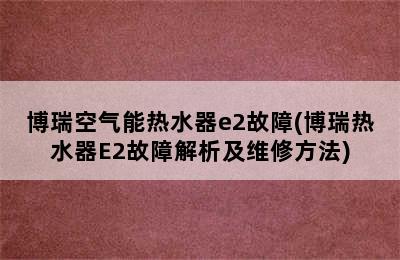 博瑞空气能热水器e2故障(博瑞热水器E2故障解析及维修方法)