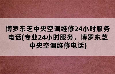 博罗东芝中央空调维修24小时服务电话(专业24小时服务，博罗东芝中央空调维修电话)