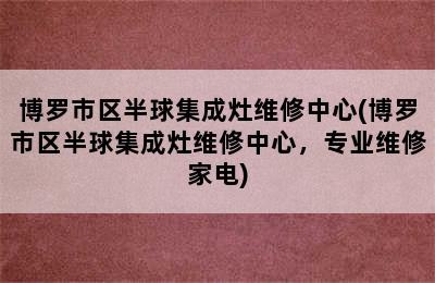 博罗市区半球集成灶维修中心(博罗市区半球集成灶维修中心，专业维修家电)