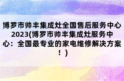 博罗市帅丰集成灶全国售后服务中心2023(博罗市帅丰集成灶服务中心：全国最专业的家电维修解决方案！)