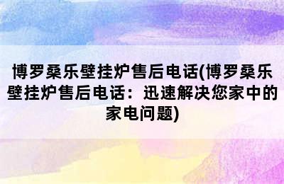 博罗桑乐壁挂炉售后电话(博罗桑乐壁挂炉售后电话：迅速解决您家中的家电问题)