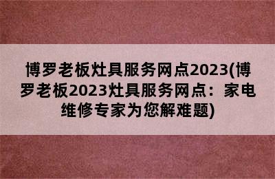 博罗老板灶具服务网点2023(博罗老板2023灶具服务网点：家电维修专家为您解难题)