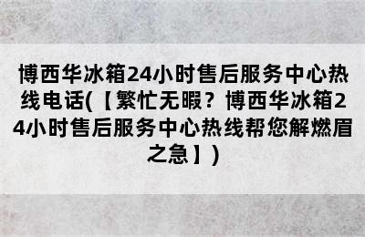 博西华冰箱24小时售后服务中心热线电话(【繁忙无暇？博西华冰箱24小时售后服务中心热线帮您解燃眉之急】)