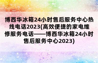 博西华冰箱24小时售后服务中心热线电话2023(高效便捷的家电维修服务电话——博西华冰箱24小时售后服务中心2023)