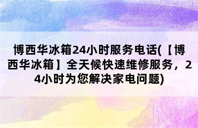 博西华冰箱24小时服务电话(【博西华冰箱】全天候快速维修服务，24小时为您解决家电问题)