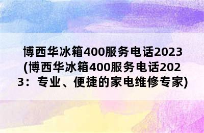 博西华冰箱400服务电话2023(博西华冰箱400服务电话2023：专业、便捷的家电维修专家)