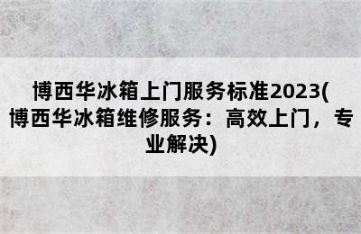 博西华冰箱上门服务标准2023(博西华冰箱维修服务：高效上门，专业解决)