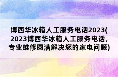 博西华冰箱人工服务电话2023(2023博西华冰箱人工服务电话，专业维修圆满解决您的家电问题)