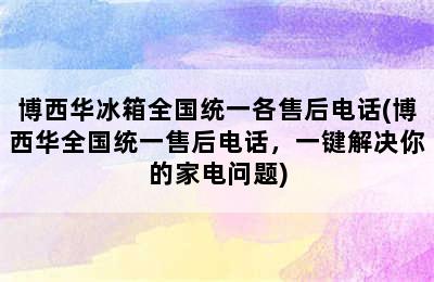 博西华冰箱全国统一各售后电话(博西华全国统一售后电话，一键解决你的家电问题)