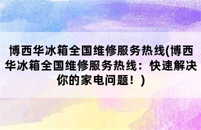 博西华冰箱全国维修服务热线(博西华冰箱全国维修服务热线：快速解决你的家电问题！)