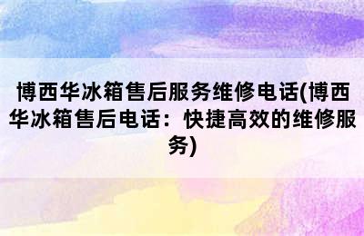 博西华冰箱售后服务维修电话(博西华冰箱售后电话：快捷高效的维修服务)