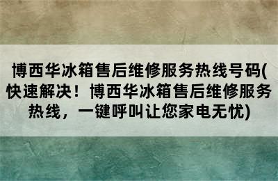 博西华冰箱售后维修服务热线号码(快速解决！博西华冰箱售后维修服务热线，一键呼叫让您家电无忧)