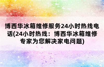 博西华冰箱维修服务24小时热线电话(24小时热线：博西华冰箱维修专家为您解决家电问题)