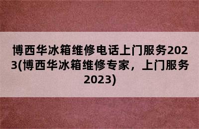 博西华冰箱维修电话上门服务2023(博西华冰箱维修专家，上门服务2023)