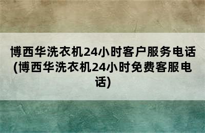 博西华洗衣机24小时客户服务电话(博西华洗衣机24小时免费客服电话)