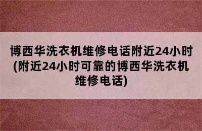 博西华洗衣机维修电话附近24小时(附近24小时可靠的博西华洗衣机维修电话)