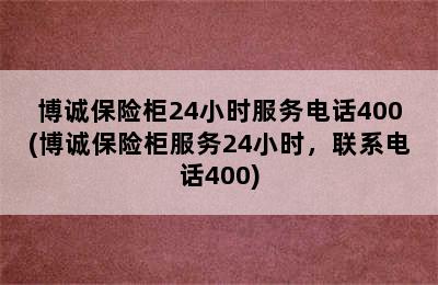 博诚保险柜24小时服务电话400(博诚保险柜服务24小时，联系电话400)