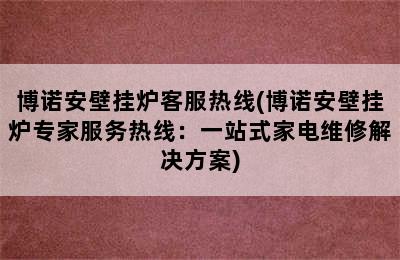 博诺安壁挂炉客服热线(博诺安壁挂炉专家服务热线：一站式家电维修解决方案)