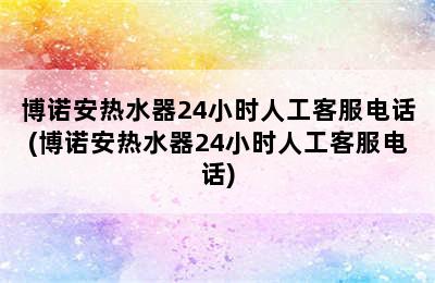 博诺安热水器24小时人工客服电话(博诺安热水器24小时人工客服电话)