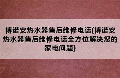 博诺安热水器售后维修电话(博诺安热水器售后维修电话全方位解决您的家电问题)