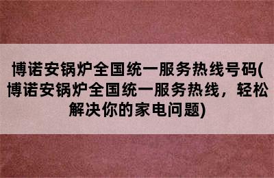 博诺安锅炉全国统一服务热线号码(博诺安锅炉全国统一服务热线，轻松解决你的家电问题)