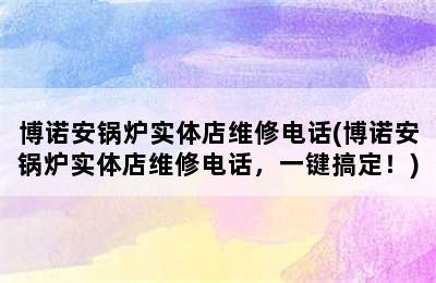 博诺安锅炉实体店维修电话(博诺安锅炉实体店维修电话，一键搞定！)