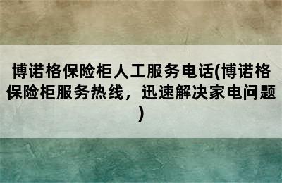 博诺格保险柜人工服务电话(博诺格保险柜服务热线，迅速解决家电问题)