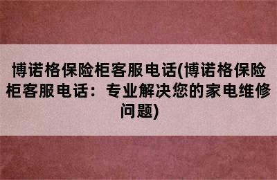 博诺格保险柜客服电话(博诺格保险柜客服电话：专业解决您的家电维修问题)