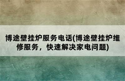 博途壁挂炉服务电话(博途壁挂炉维修服务，快速解决家电问题)