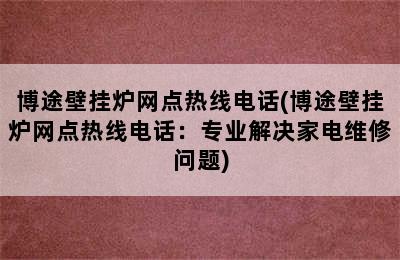 博途壁挂炉网点热线电话(博途壁挂炉网点热线电话：专业解决家电维修问题)