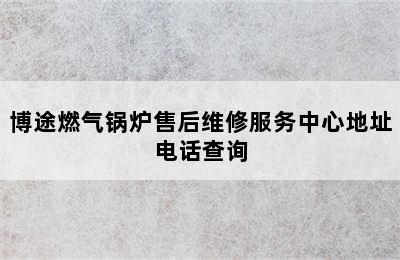 博途燃气锅炉售后维修服务中心地址电话查询