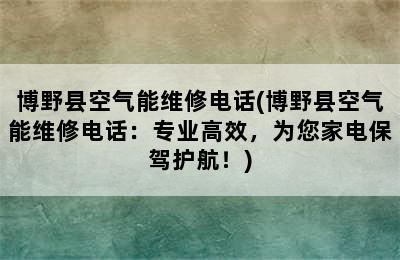 博野县空气能维修电话(博野县空气能维修电话：专业高效，为您家电保驾护航！)